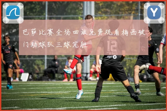 巴萨比赛全场回放免费观看梅西破门助球队三球完胜